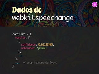 Dados de 
webkitspeechange 
eventData = { 
results: [ 
{ 
confidence: 0.61285305, 
utterance: ‘praia’ 
}, 
... 
], 
... // propriedades de Event 
} 
 