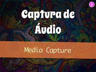Captura de 
Áudio 
Media Capture 
 