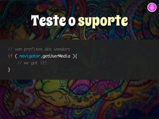 // sem prefixos dos vendors 
if ( navigator.getUserMedia ){ 
// we got it! 
} 
Teste o suporte 
 