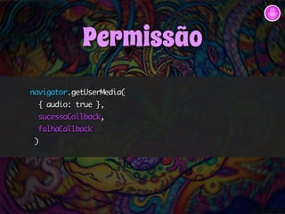Permissão 
navigator.getUserMedia( 
{ audio: true }, 
sucessoCallback, 
falhaCallback 
) 
 