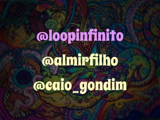 @loopinfinito 
@almirfilho 
@caio_gondim 
 