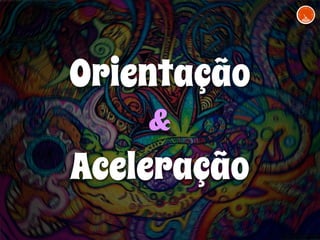 Orientação 
& 
Aceleração 
 