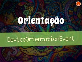 Orientação 
DeviceOrientationEvent 
 