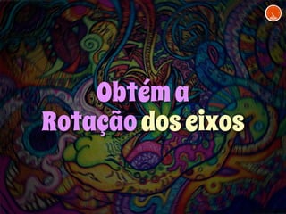 Obtém a 
Rotação dos eixos 
 