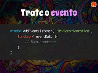 window.addEventListener( ‘deviceorientation’, 
function( eventData ){ 
// faça acontecer 
} 
) 
Trate o evento 
 