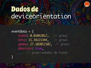 Dados de 
deviceorientation 
eventData = { 
alpha: 0.01042012, // graus 
beta: 11.34221344, // graus 
gamma: 27.102012102, // graus 
absolute: true, 
... // propriedades de Event 
} 
 