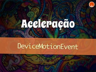 Aceleração 
DeviceMotionEvent 
 