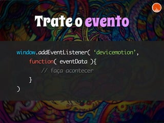 window.addEventListener( ‘devicemotion’, 
function( eventData ){ 
// faça acontecer 
} 
) 
Trate o evento 
 