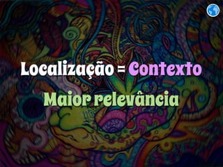 Localização = Contexto 
Maior relevância 
 