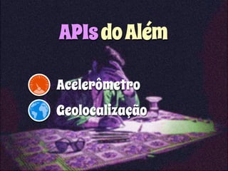APIs do Além 
Acelerômetro 
Geolocalização 
 