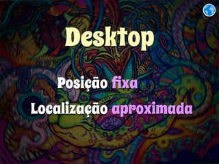 Desktop 
Posição 
Localização 
fixa 
aproximada 
 