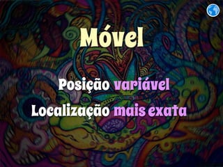 Móvel 
Posição 
Localização 
variável 
mais exata 
 