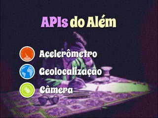 APIs do Além 
Acelerômetro 
Geolocalização 
Câmera 
 