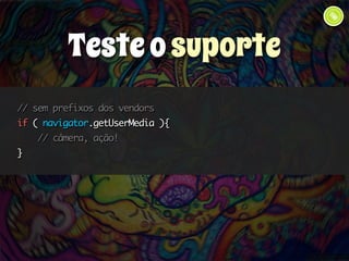 // sem prefixos dos vendors 
if ( navigator.getUserMedia ){ 
// câmera, ação! 
} 
Teste o suporte 
 