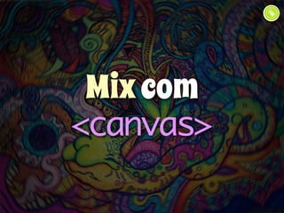 Mix com 
<canvas> 
 