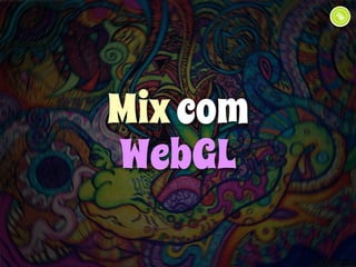 Mix com 
WebGL 
 