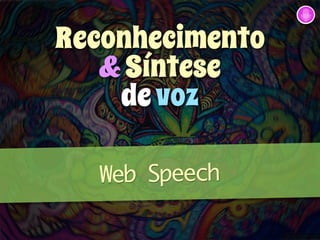 Reconhecimento 
& Síntese 
de voz 
Web Speech 
 