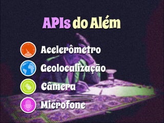 APIs do Além 
Acelerômetro 
Geolocalização 
Câmera 
Microfone 
 