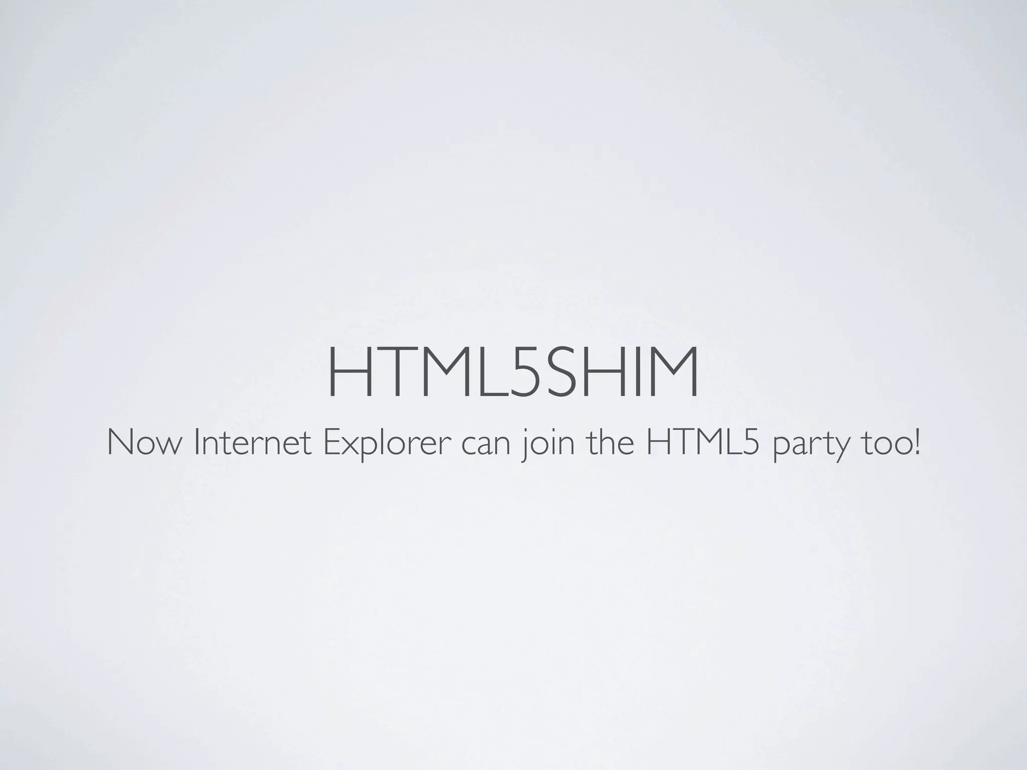 HTML5SHIM
Now Internet Explorer can join the HTML5 party too!
 