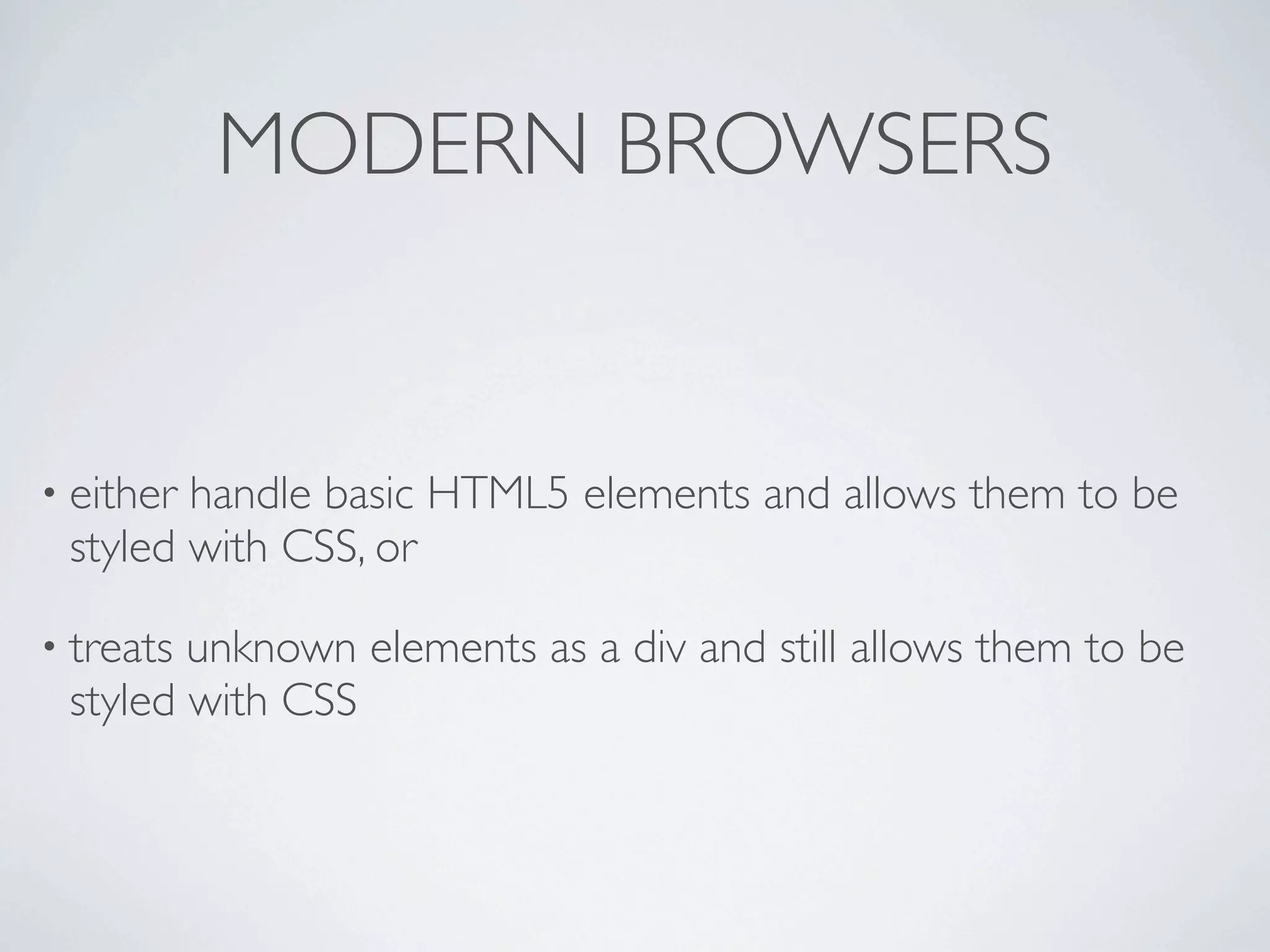MODERN BROWSERS


• eitherhandle basic HTML5 elements and allows them to be
 styled with CSS, or

• treatsunknown elements as a div and still allows them to be
 styled with CSS
 