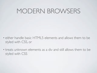 MODERN BROWSERS


• eitherhandle basic HTML5 elements and allows them to be
 styled with CSS, or

• treatsunknown elements as a div and still allows them to be
 styled with CSS
 
