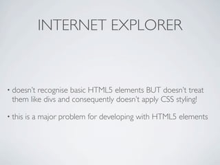 INTERNET EXPLORER



• doesn’trecognise basic HTML5 elements BUT doesn’t treat
 them like divs and consequently doesn’t apply CSS styling!

• this   is a major problem for developing with HTML5 elements
 