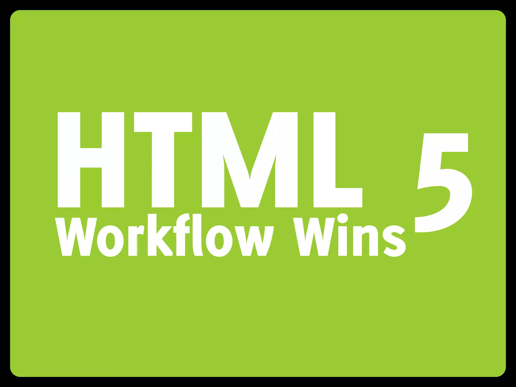 HTML 5
Workflow Wins
 