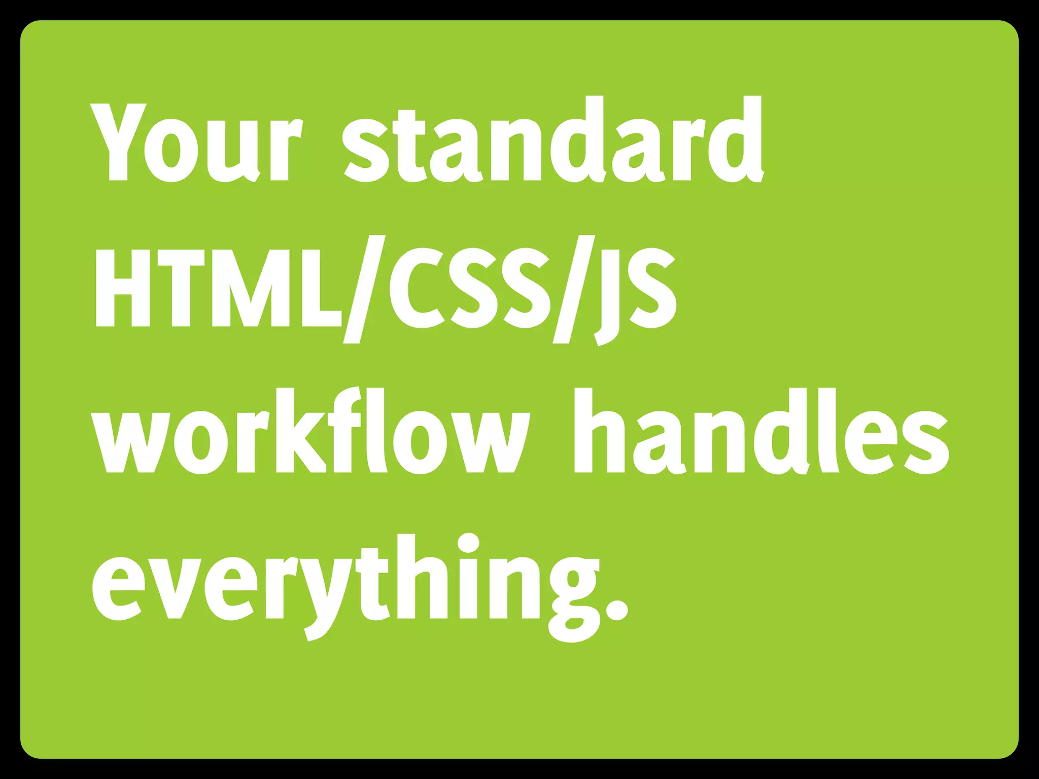 Your standard
HTML/CSS/JS
workflow handles
everything.
 