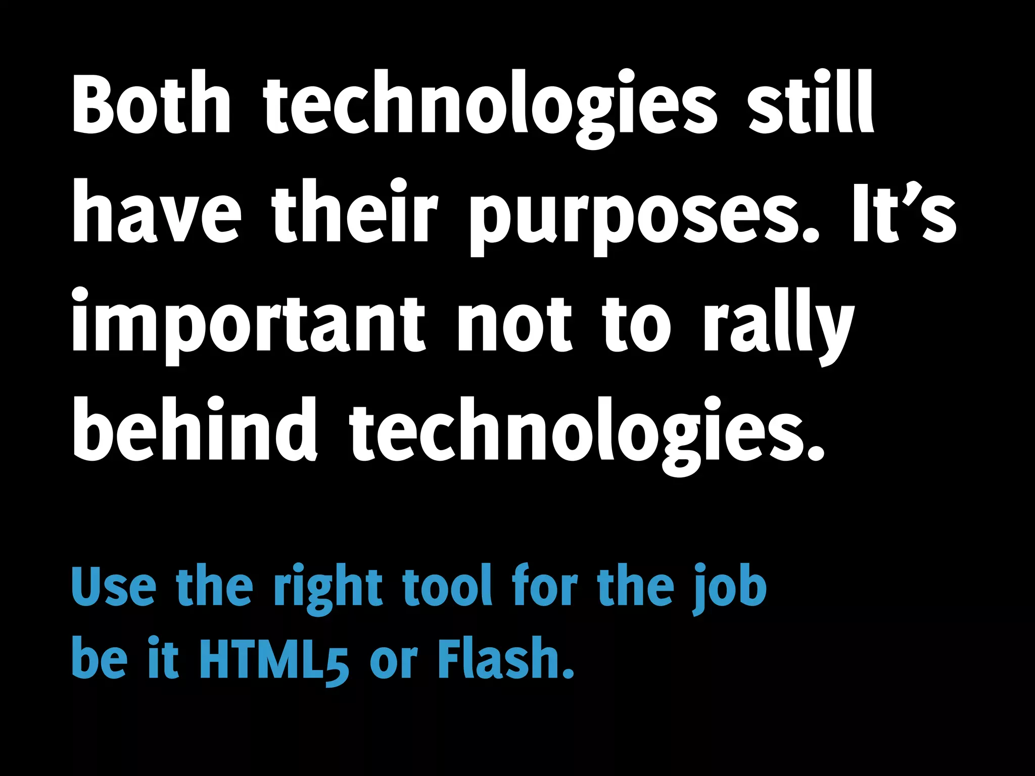 Both technologies still
have their purposes. It’s
important not to rally
behind technologies.
Use the right tool for the job
be it HTML5 or Flash.
 