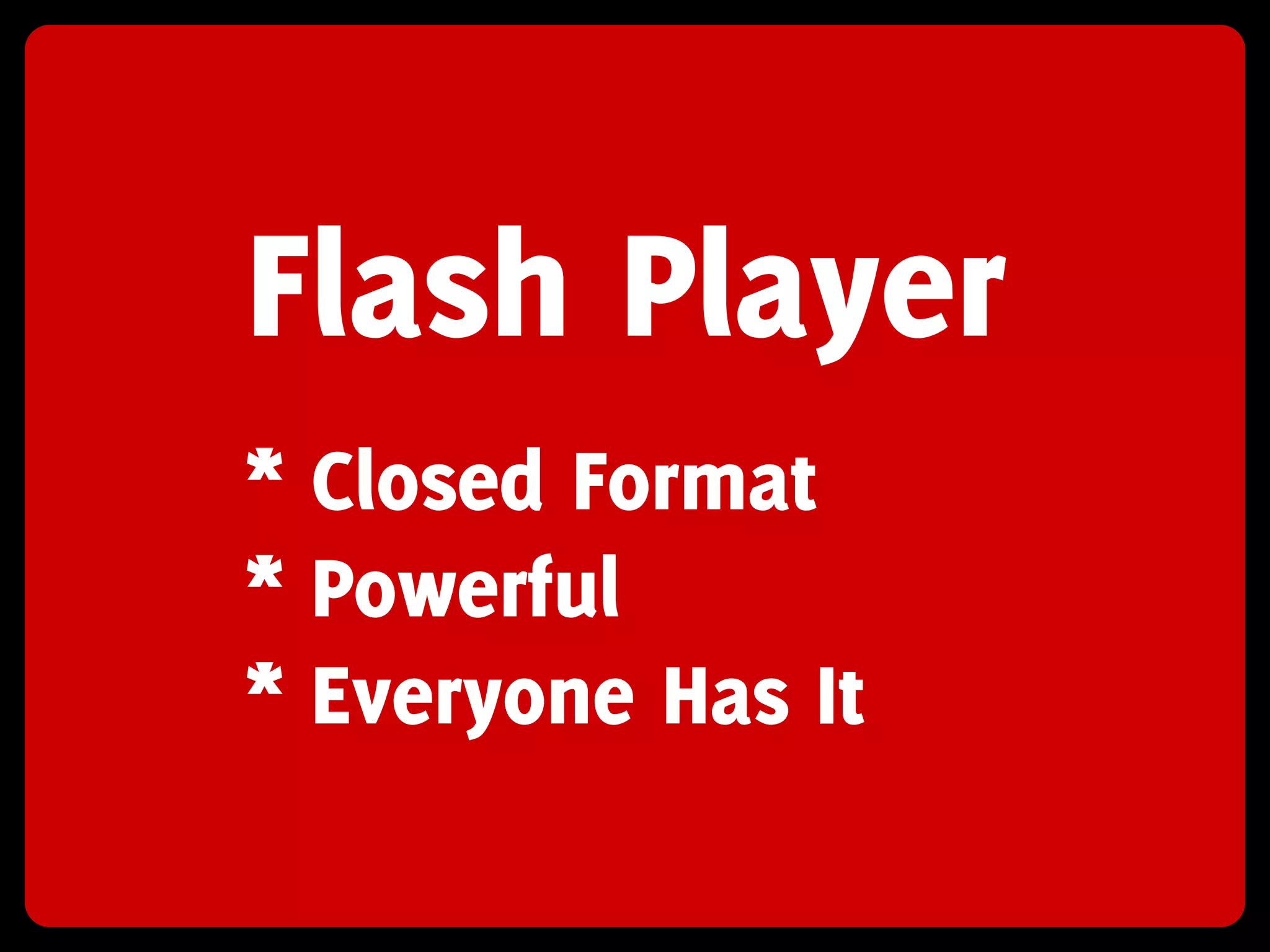 Flash Player
* Closed Format
* Powerful
* Everyone Has It
 