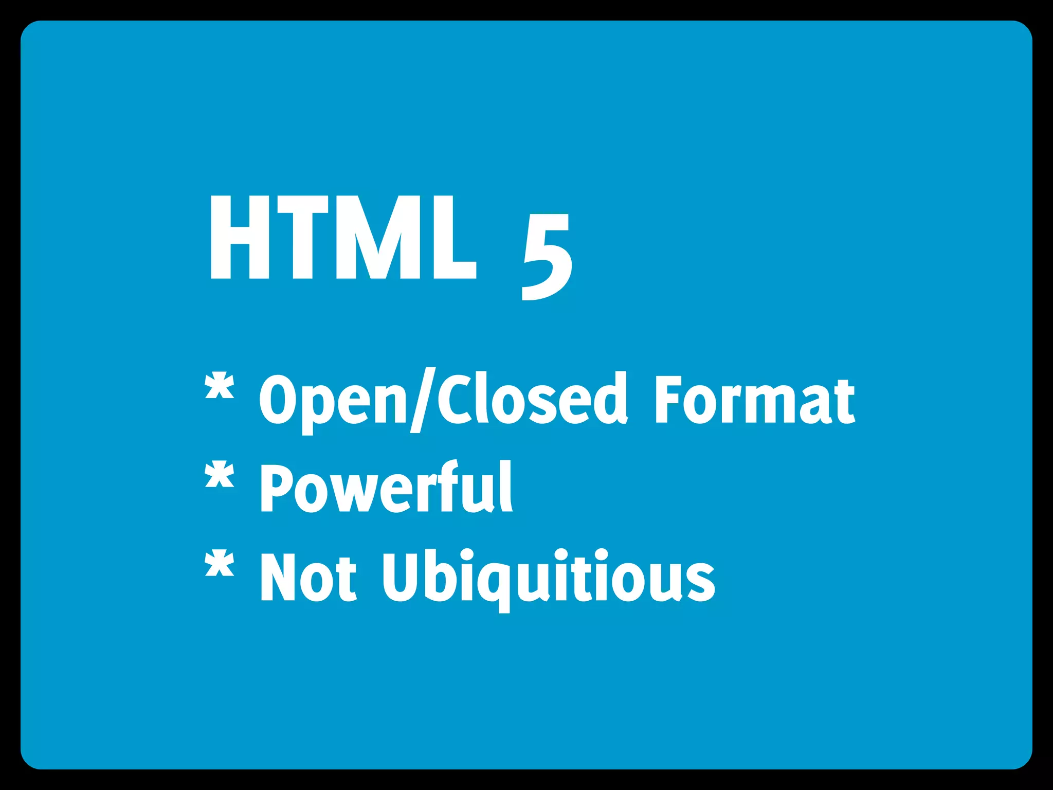 HTML 5
* Open/Closed Format
* Powerful
* Not Ubiquitious
 