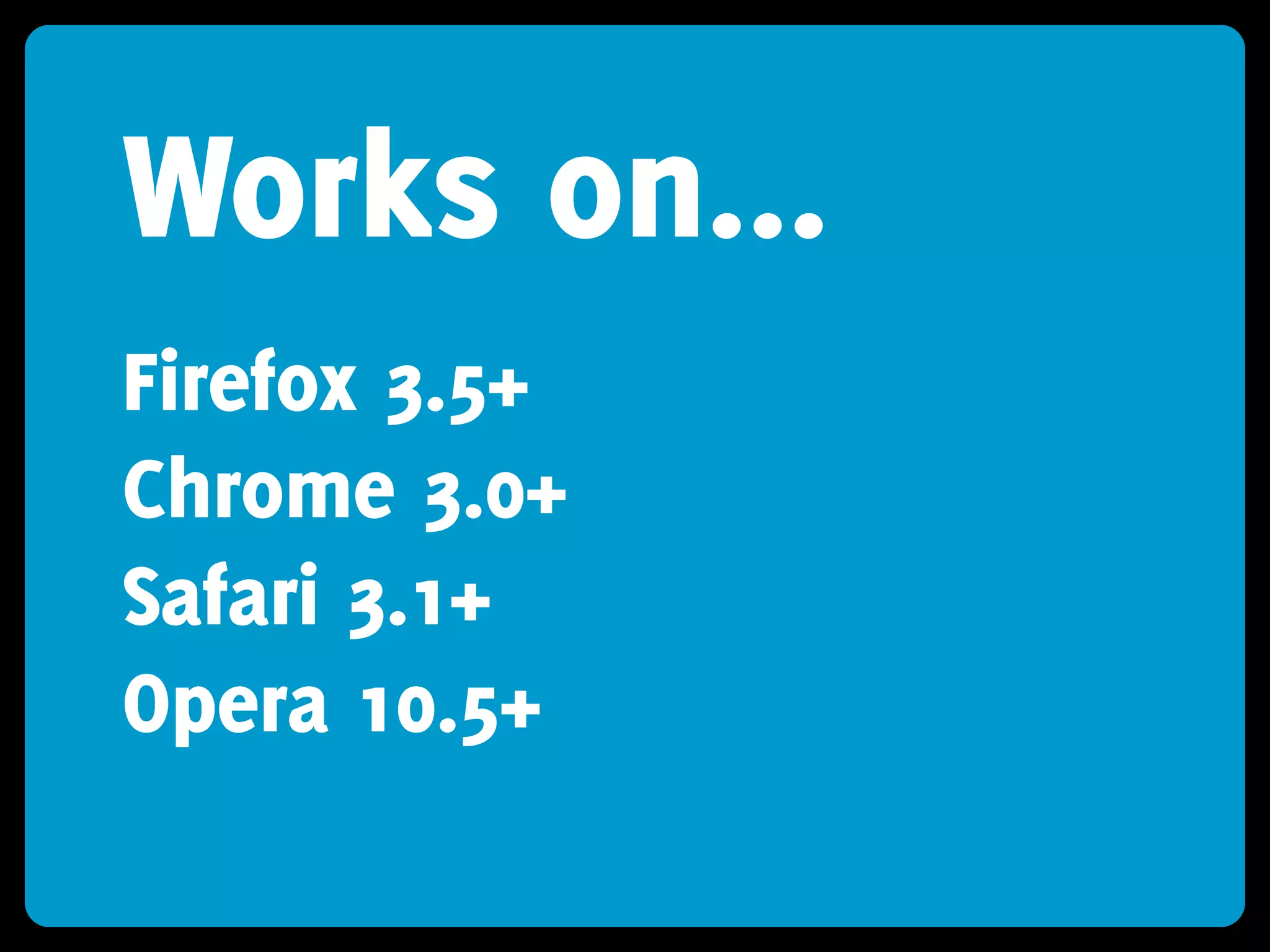 Works on...
Firefox 3.5+
Chrome 3.0+
Safari 3.1+
Opera 10.5+
 