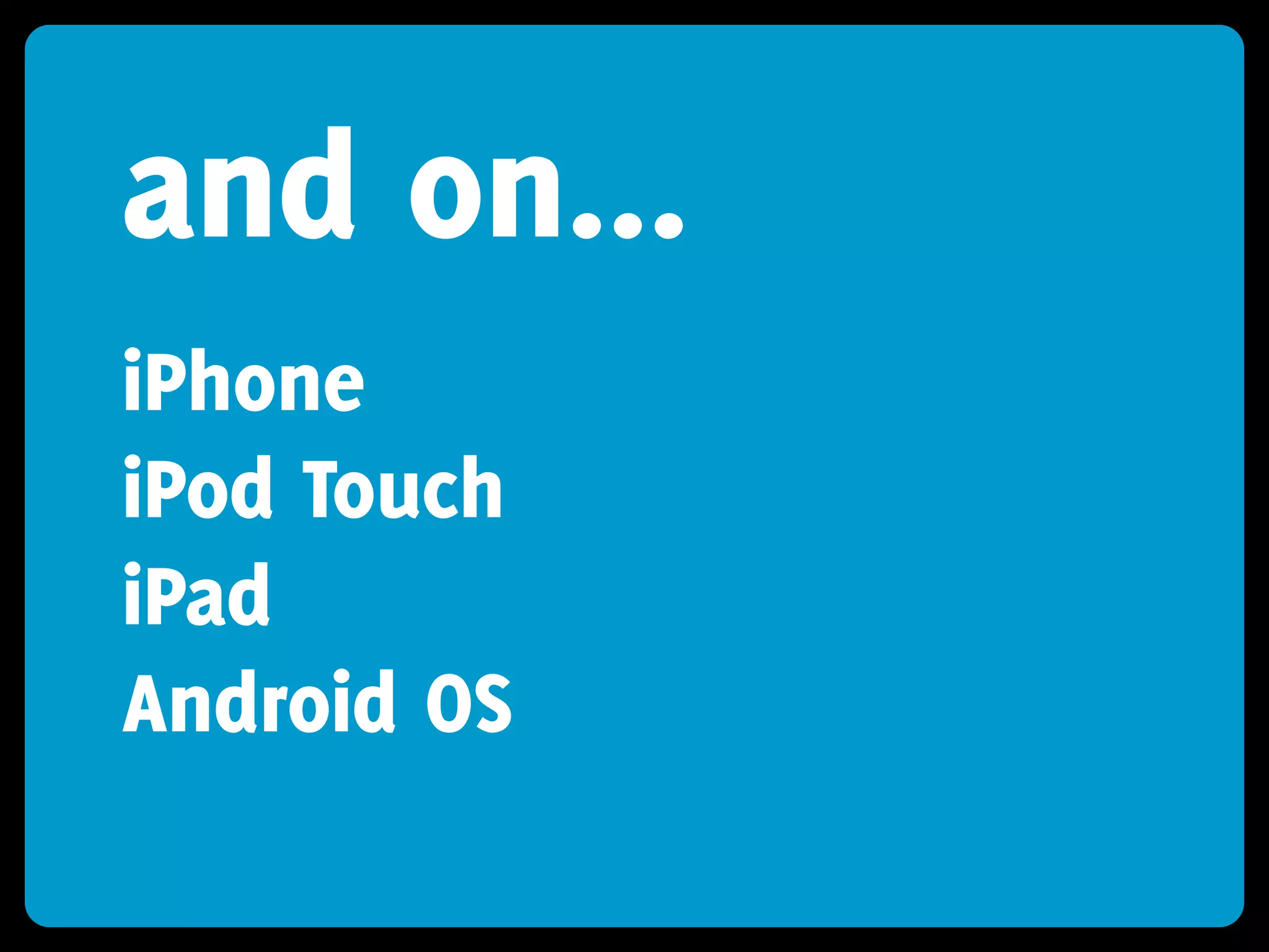and on...
iPhone
iPod Touch
iPad
Android OS
 