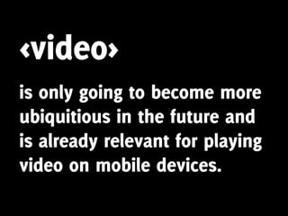 <video>
is only going to become more
ubiquitious in the future and
is already relevant for playing
video on mobile devices.
 