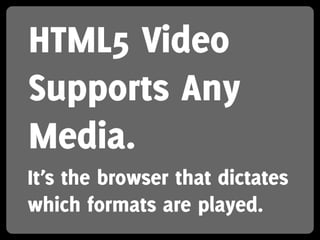 HTML5 Video
Supports Any
Media.
It’s the browser that dictates
which formats are played.
 