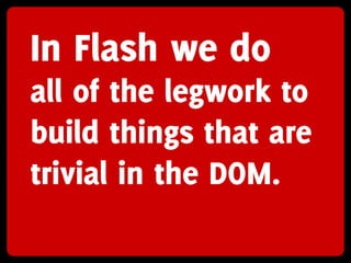 In Flash we do
all of the legwork to
build things that are
trivial in the DOM.
 