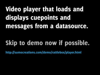 Video player that loads and
displays cuepoints and
messages from a datasource.

Skip to demo now if possible.
http://sumocreations.com/demo/rattlebox/player.html
 