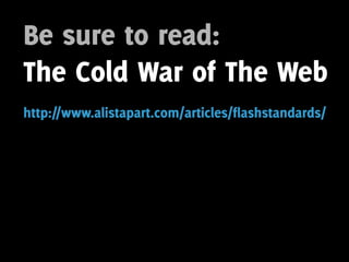 Be sure to read:
The Cold War of The Web
http://www.alistapart.com/articles/flashstandards/
 