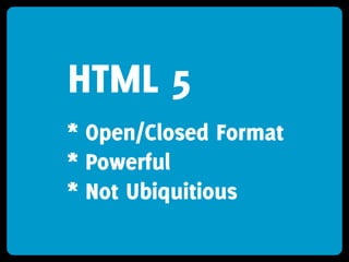 HTML 5
* Open/Closed Format
* Powerful
* Not Ubiquitious
 