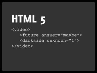 HTML 5
<video>
   <future answer=”maybe”>
   <darkside unknown=”1”>
</video>
 