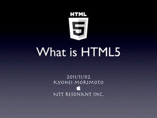 What is HTML5
      2011/11/02
  Kyohei morimoto
          
  NTT Resonant Inc.
 