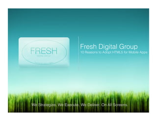 Fresh Digital Group
10 Reasons to Adopt HTML5 for Mobile Apps!
We Strategize. We Execute. We Deliver. On All Screens.!
 