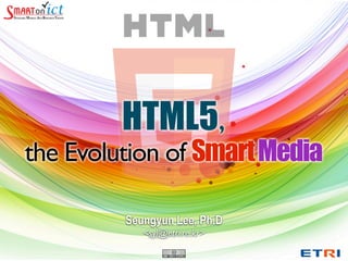 HTML5,
the Evolution of Smart Media

         Seungyun Lee, Ph.D
            <syl@etri.re.kr>
 