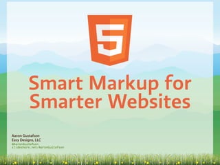 Smart Markup for
         Smarter Websites
Aaron Gustafson
Easy Designs, LLC
@AaronGustafson
slideshare.net/AaronGustafson
 