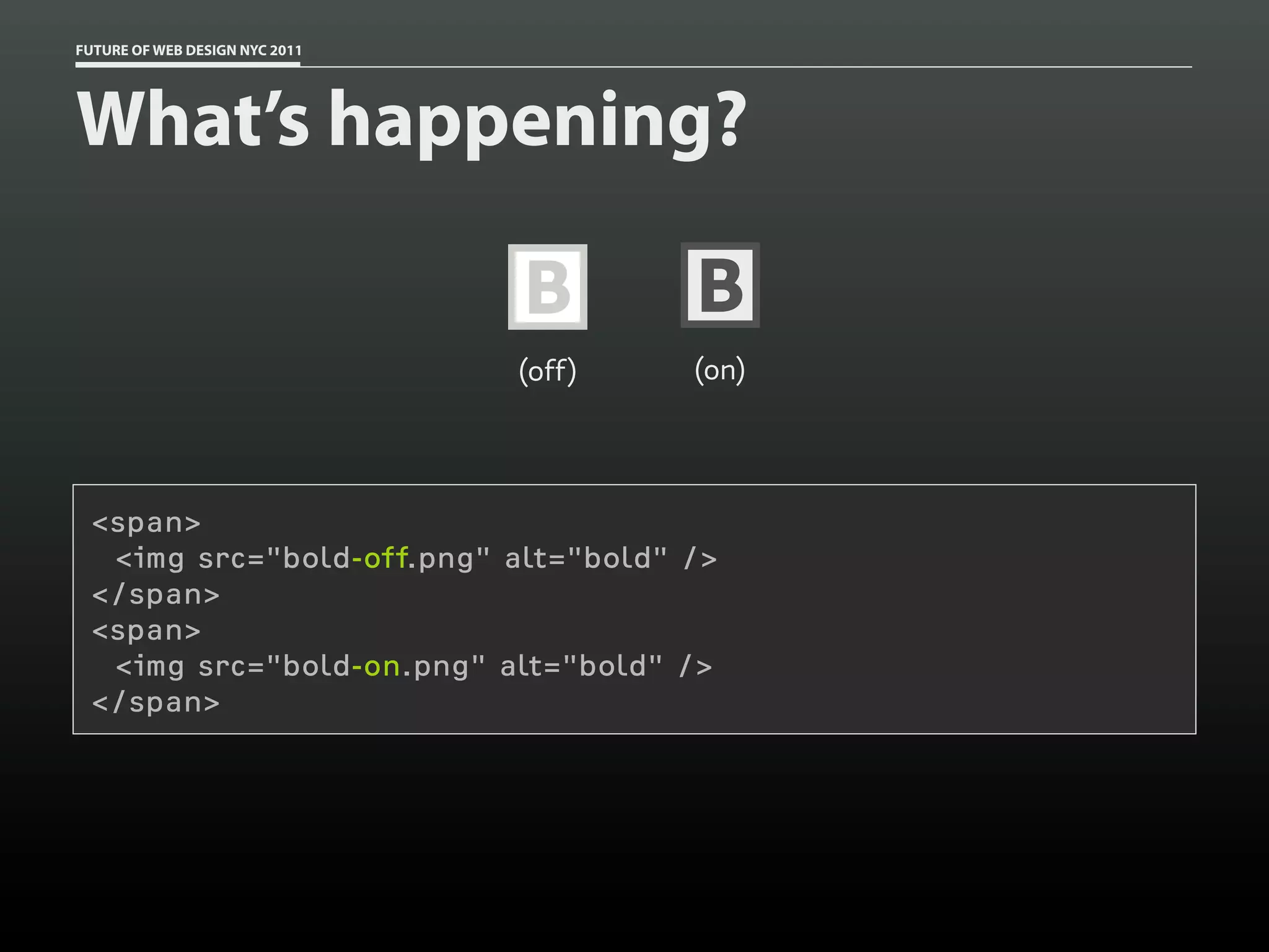 FUTURE OF WEB DESIGN NYC 2011




What’s happening?

                                B       B
                                (off)   (on)




 <span>
  <img src="bold-off.png" alt="bold" />
 </span>
 <span>
  <img src="bold-on.png" alt="bold" />
 </span>
 