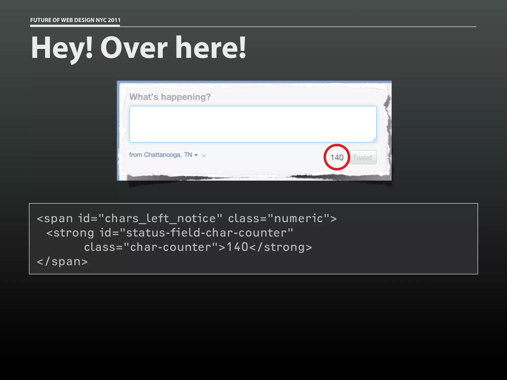 FUTURE OF WEB DESIGN NYC 2011




Hey! Over here!




 <span id="chars_left_notice" class="numeric">
  <strong id="status-field-char-counter"
        class="char-counter">140</strong>
 </span>
 