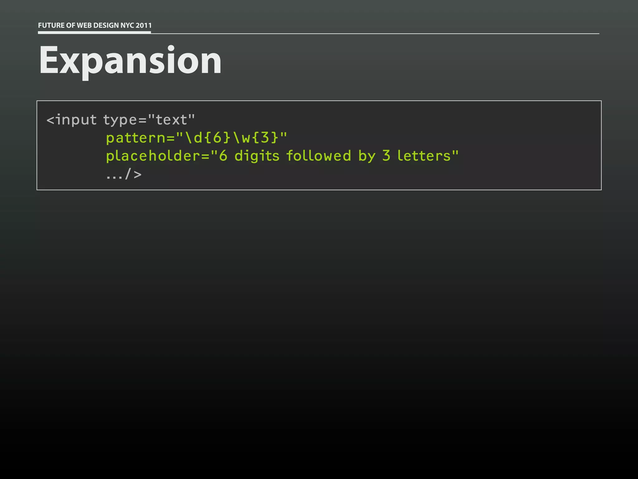FUTURE OF WEB DESIGN NYC 2011




Expansion
 <input type="text"
        pattern="d{6}w{3}"
        placeholder="6 digits followed by 3 letters"
        .../>
 