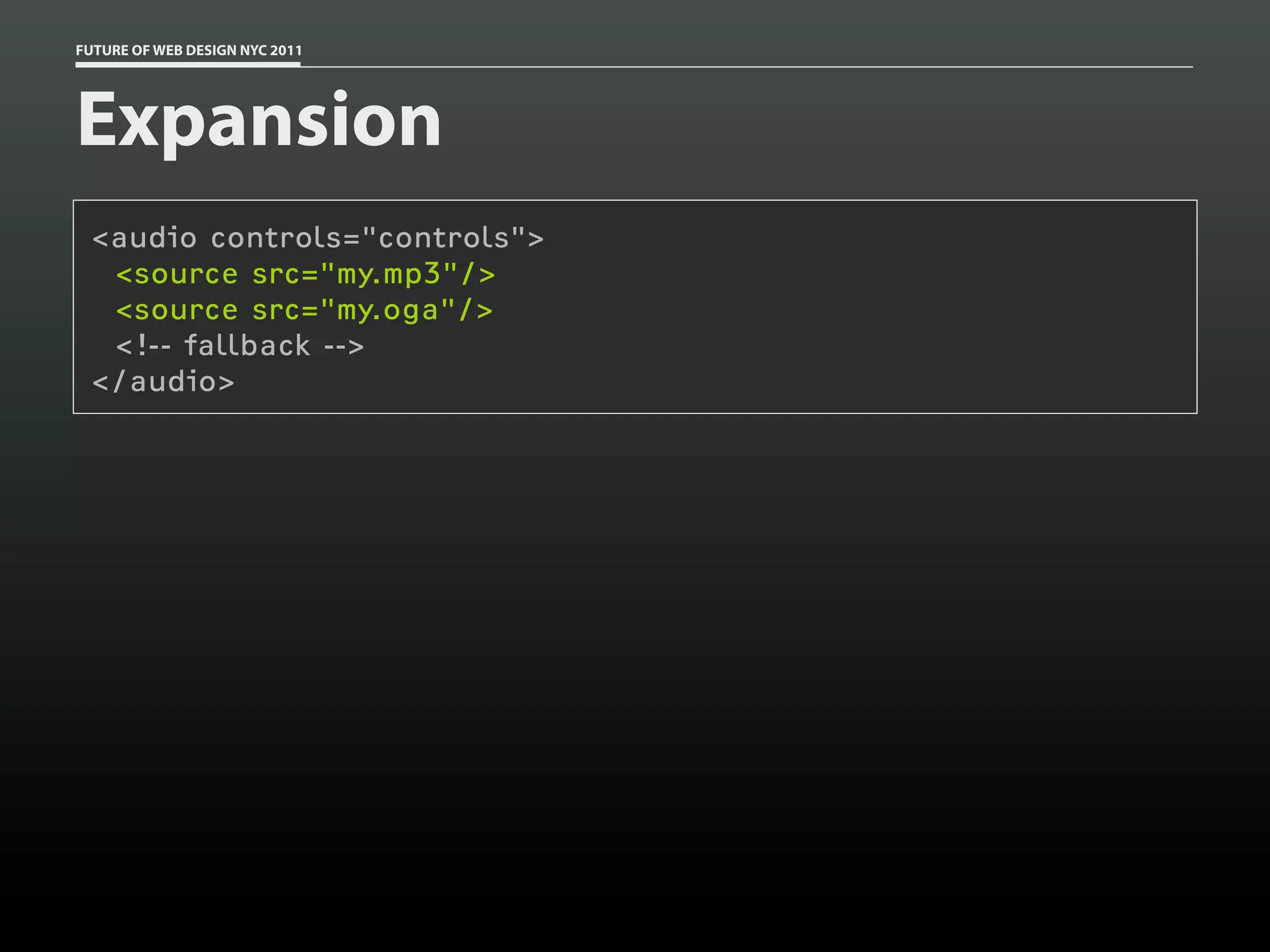 FUTURE OF WEB DESIGN NYC 2011




Expansion
 <audio controls="controls">
  <source src="my.mp3"/>
  <source src="my.oga"/>
  <!-- fallback -->
 </audio>
 