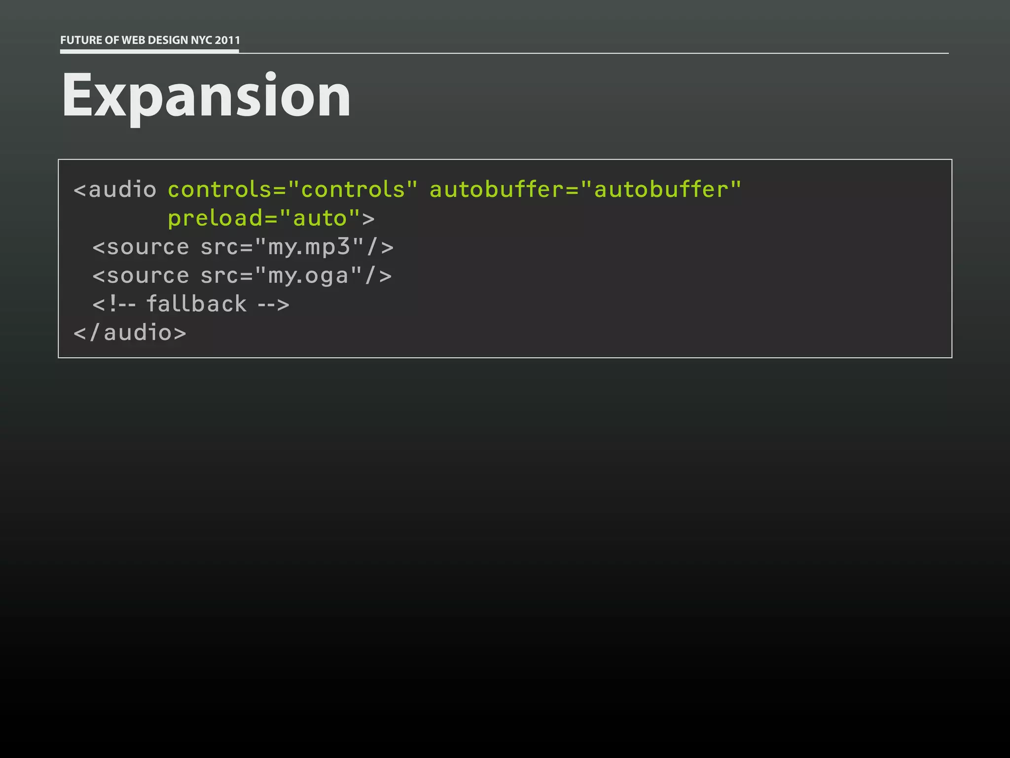 FUTURE OF WEB DESIGN NYC 2011




Expansion
 <audio controls="controls" autobuffer="autobuffer"
         preload="auto">
  <source src="my.mp3"/>
  <source src="my.oga"/>
  <!-- fallback -->
 </audio>
 