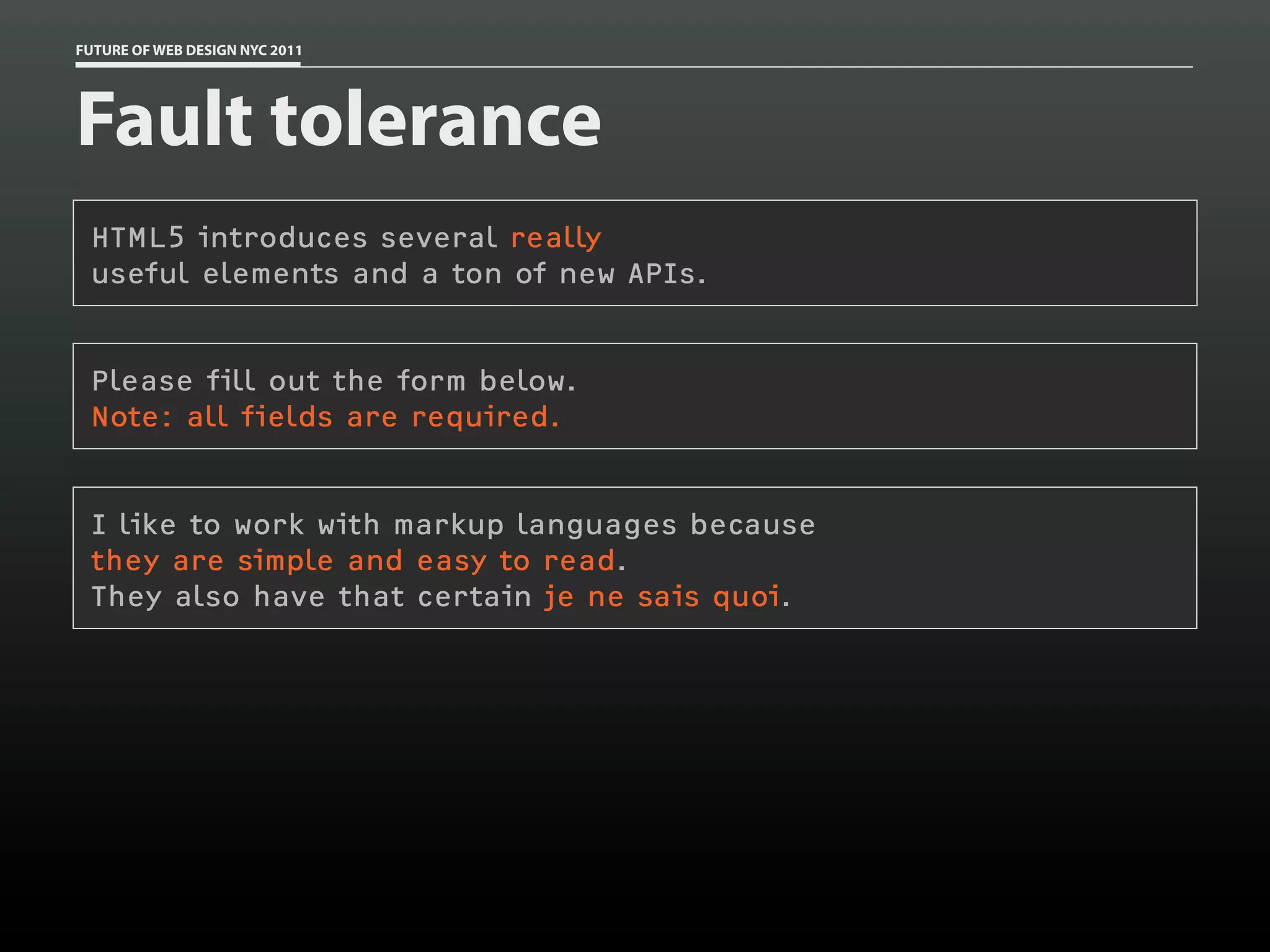 FUTURE OF WEB DESIGN NYC 2011




Fault tolerance
 HTML5 introduces several really
 useful elements and a ton of new APIs.


 Please fill out the form below.
 Note: all fields are required.


 I like to work with markup languages because
 they are simple and easy to read.
 They also have that certain je ne sais quoi.
 